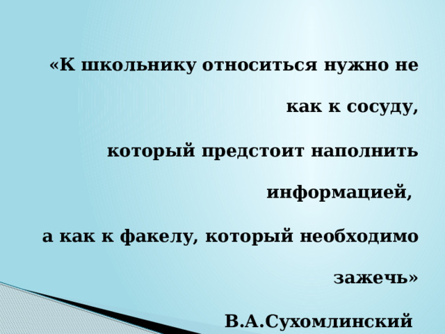 «К школьнику относиться нужно не как к сосуду, который предстоит наполнить информацией, а как к факелу, который необходимо зажечь»  В.А.Сухомлинский 