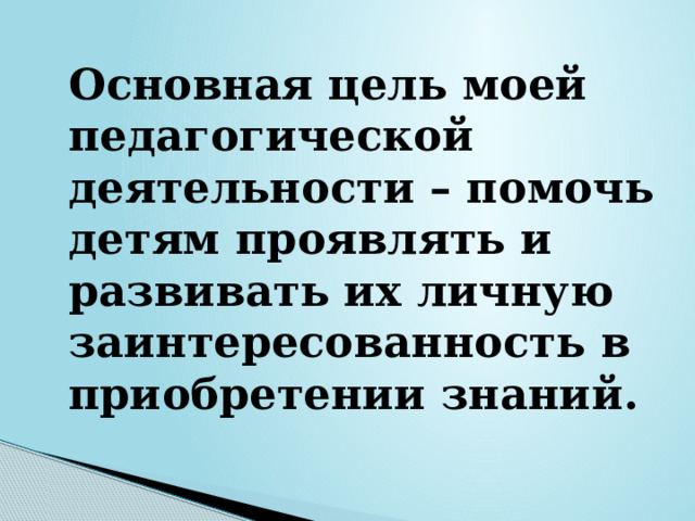  Основная цель моей педагогической деятельности – помочь детям проявлять и развивать их личную заинтересованность в приобретении знаний. 
