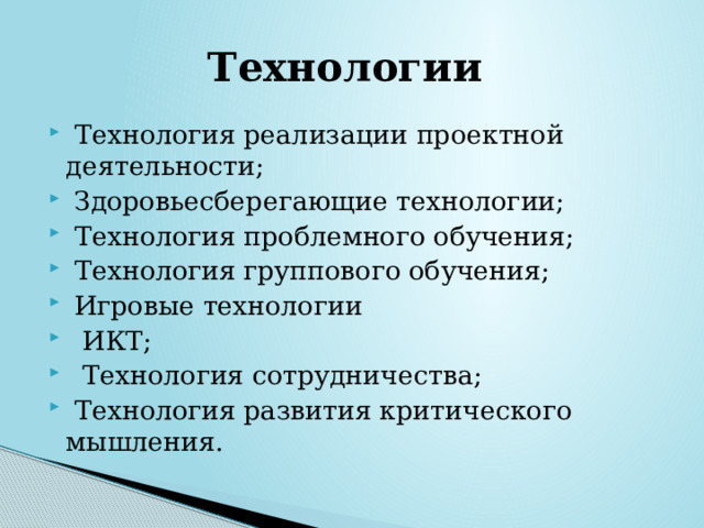 Технологии  Технология реализации проектной деятельности;  Здоровьесберегающие технологии;  Технология проблемного обучения;  Технология группового обучения;  Игровые технологии  ИКТ;  Технология сотрудничества;  Технология развития критического мышления. 
