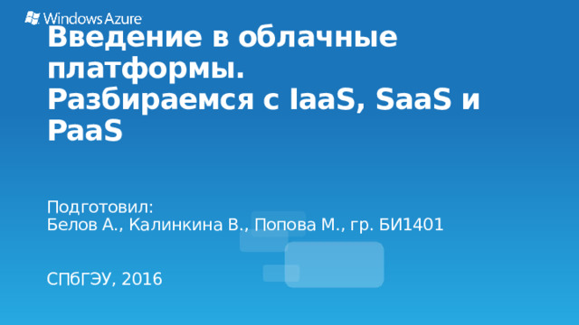 Microsoft Consumer Channels and Central Marketing Group 06/05/2022  Введение в облачные платформы.  Разбираемся с IaaS, SaaS и PaaS Подготовил: Белов А., Калинкина В., Попова М., гр. БИ1401 СПбГЭУ, 2016 © 2012 Microsoft Corporation. All rights reserved. Microsoft, Windows, Windows Vista and other product names are or may be registered trademarks and/or trademarks in the U.S. and/or other countries. 1 The information herein is for informational purposes only and represents the current view of Microsoft Corporation as of the date of this presentation. Because Microsoft must respond to changing market conditions, it should not be interpreted to be a commitment on the part of Microsoft, and Microsoft cannot guarantee the accuracy of any information provided after the date of this presentation.  MICROSOFT MAKES NO WARRANTIES, EXPRESS, IMPLIED OR STATUTORY, AS TO THE INFORMATION IN THIS PRESENTATION. 