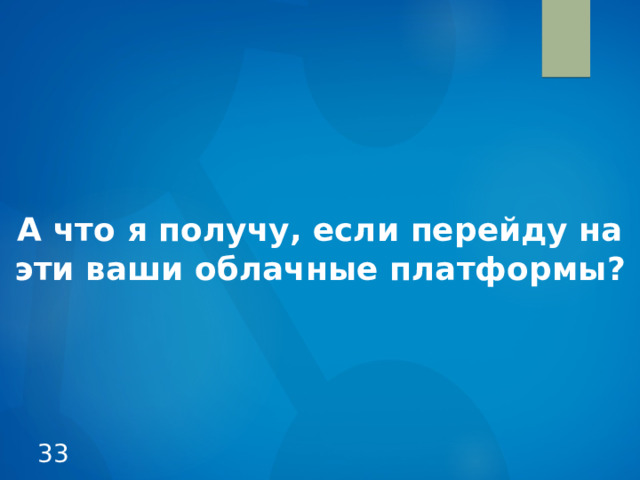 А что я получу, если перейду на  эти ваши облачные платформы?  