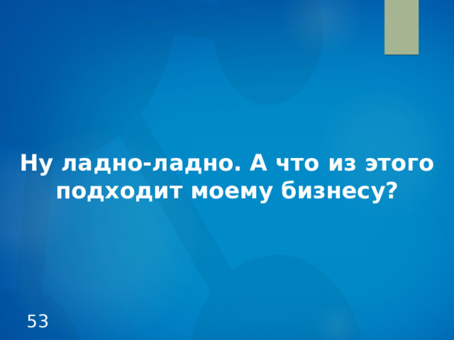 Ну ладно-ладно. А что из этого  подходит моему бизнесу? 52 