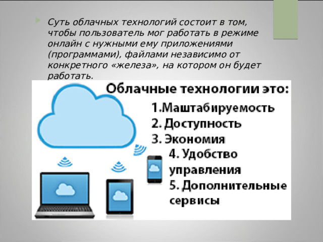 Суть облачных технологий состоит в том, чтобы пользователь мог работать в режиме онлайн с нужными ему приложениями (программами), файлами независимо от конкретного «железа», на котором он будет работать. 