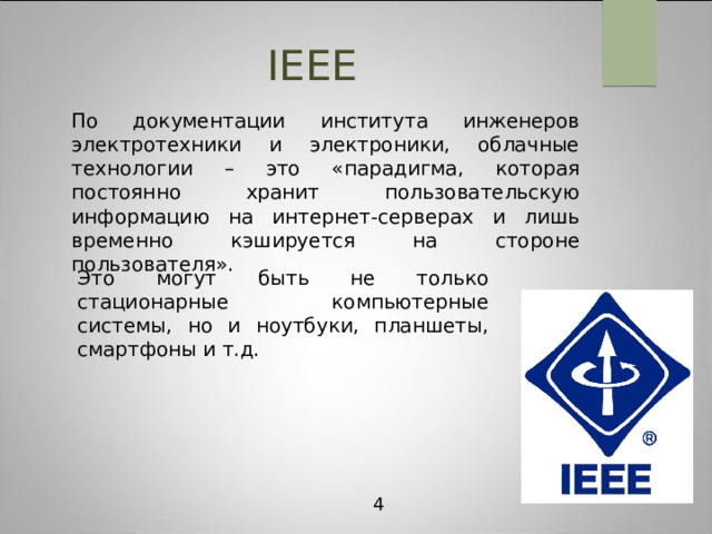 IEEE По документации  института инженеров электротехники и электроники, облачные технологии – это «парадигма, которая постоянно хранит пользовательскую информацию на интернет-серверах и лишь временно кэшируется на стороне пользователя». Это могут быть не только стационарные компьютерные системы, но и ноутбуки, планшеты, смартфоны и т.д. 4 