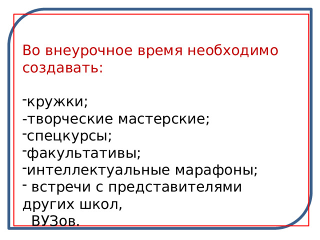 Во внеурочное время необходимо создавать: кружки; -творческие мастерские; спецкурсы; факультативы; интеллектуальные марафоны;  встречи с представителями других школ,  ВУЗов. 