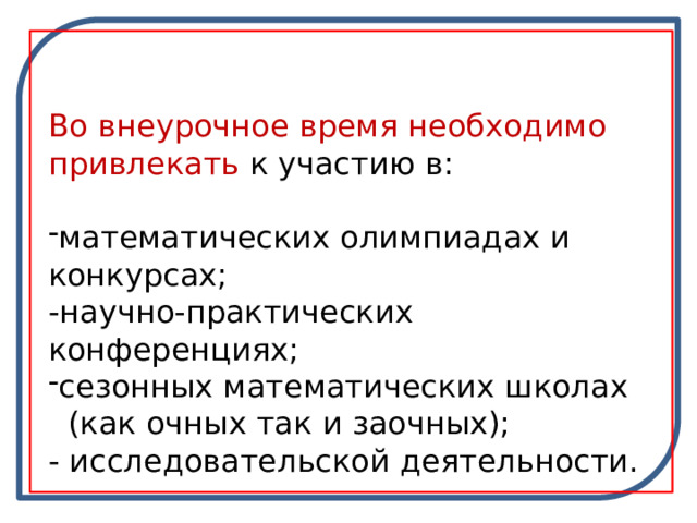 Во внеурочное время необходимо привлекать к участию в: математических олимпиадах и конкурсах; -научно-практических конференциях; сезонных математических школах  (как очных так и заочных); - исследовательской деятельности. 