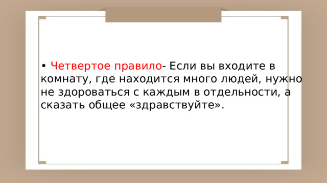 • Четвертое правило - Если вы входите в комнату, где находится много людей, нужно не здороваться с каждым в отдельности, а сказать общее «здравствуйте». 