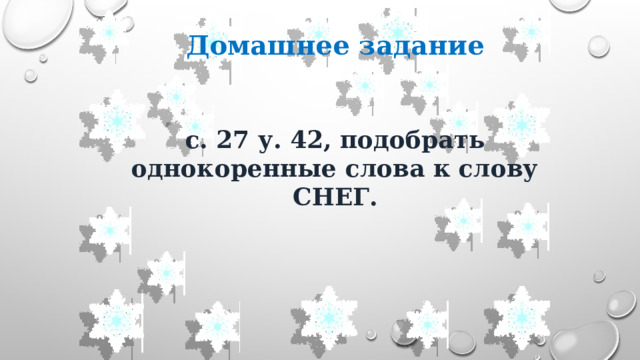 Домашнее задание   с. 27 у. 42, подобрать однокоренные слова к слову СНЕГ. 