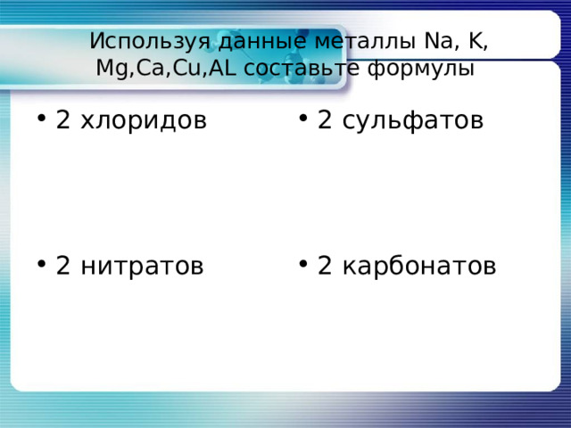  Используя данные металлы Na,  K, Mg,Ca,Cu,AL составьте формулы 2 хлоридов 2 сульфатов 2 нитратов 2 карбонатов 