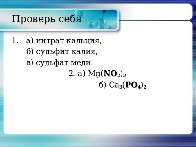 Проверь себя 1. а) нитрат кальция,  б) сульфит калия,  в) сульфат меди. 2. а) Mg( NO 2 ) 2  б) Ca 3 ( Р O 4 ) 2   