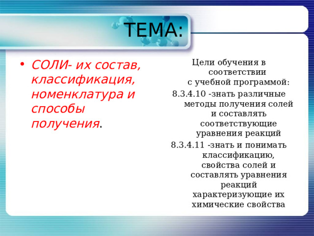 ТЕМА: СОЛИ- их состав, классификация, номенклатура и способы получения . Цели обучения в соответствии  с учебной программой: 8.3.4.10 -знать различные методы получения солей и составлять соответствующие уравнения реакций 8.3.4.11 -знать и понимать классификацию, свойства солей и составлять уравнения реакций характеризующие их химические свойства 