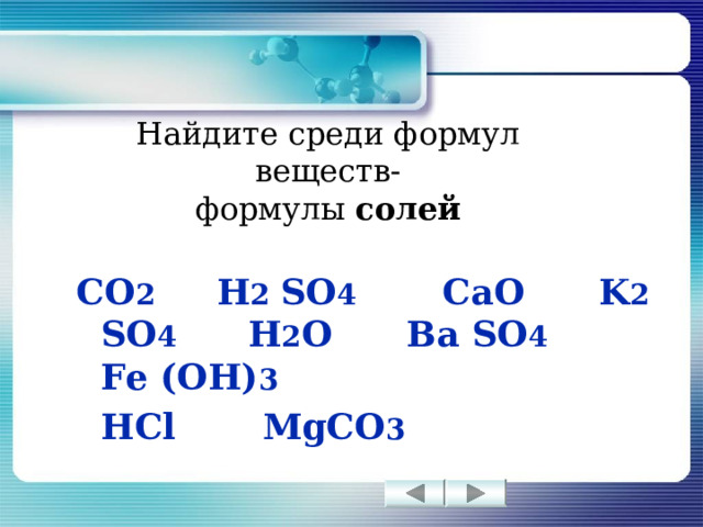 Найдите среди формул веществ-  формулы солей  CO 2   H 2 SO 4   CaO  K 2 SO 4  H 2 O  Ba SO 4   Fe (OH) 3    HCl  MgCO 3  