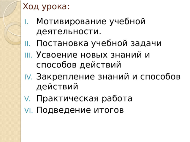 Ход урока: Мотивирование учебной деятельности. Постановка учебной задачи Усвоение новых знаний и способов действий Закрепление знаний и способов действий Практическая работа Подведение итогов 