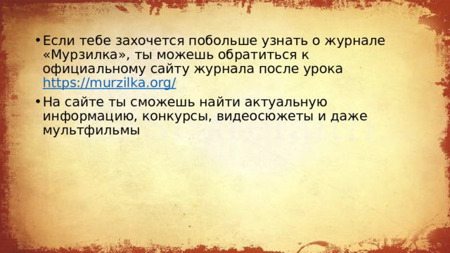 Если тебе захочется побольше узнать о журнале «Мурзилка», ты можешь обратиться к официальному сайту журнала после урока https://murzilka.org/  На сайте ты сможешь найти актуальную информацию, конкурсы, видеосюжеты и даже мультфильмы 