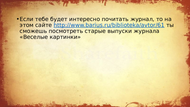 Если тебе будет интересно почитать журнал, то на этом сайте http://www.barius.ru/biblioteka/avtor/61 ты сможешь посмотреть старые выпуски журнала «Веселые картинки» 
