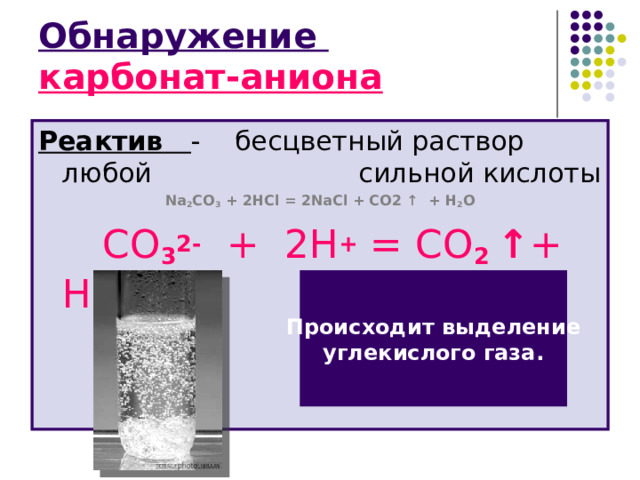 Обнаружение  карбонат-аниона Реактив  - бесцветный раствор любой    сильной кислоты N а 2 CO 3 + 2HCl = 2NaCl + CO2 ↑ + H 2 O   СО 3 2- + 2Н + = СО 2 ↑ + Н 2 О Происходит выделение углекислого газа. 