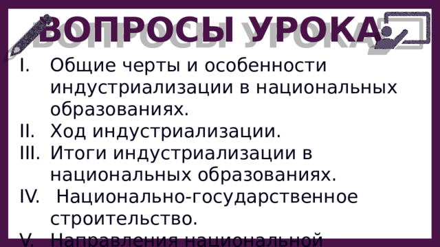 ВОПРОСЫ УРОКА Общие черты и особенности индустриализации в национальных образованиях. Ход индустриализации. Итоги индустриализации в национальных образованиях.  Национально-государственное строительство. Направления национальной политики.  