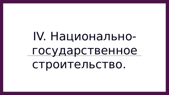 IV. Национально-государственное строительство. 