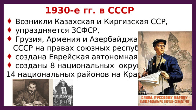 1930-е гг. в СССР Возникли Казахская и Киргизская ССР, упраздняется ЗСФСР, Грузия, Армения и Азербайджан вошли в  СССР на правах союзных республик создана Еврейская автономная область, созданы 8 национальных округов и 14 национальных районов на Крайнем Севере. 