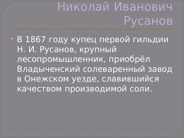 Николай Иванович Русанов В 1867 году купец первой гильдии Н. И. Русанов, крупный лесопромышленник, приобрёл Владыченский солеваренный завод в Онежском уезде, славившийся качеством производимой соли. 