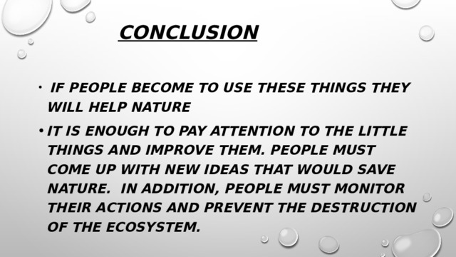 conclusion    If people become to use these things they will help nature It is enough to pay attention to the little things and improve them. People must come up with new ideas that would save nature. In addition, people must monitor their actions and prevent the destruction of the ecosystem. 
