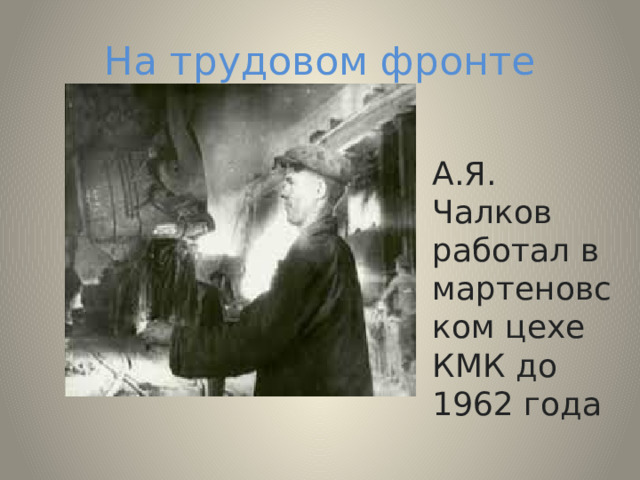 На трудовом фронте А.Я. Чалков работал в мартеновском цехе КМК до 1962 года 