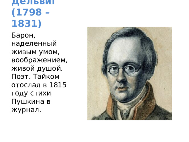А.А. Дельвиг  (1798 – 1831) Барон, наделенный живым умом, воображением, живой душой. Поэт. Тайком отослал в 1815 году стихи Пушкина в журнал. 