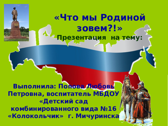 «Что мы Родиной зовем?!»  Презентация на тему: Выполнила: Попова Любовь Петровна, воспитатель МБДОУ «Детский сад комбинированного вида №16 «Колокольчик» г. Мичуринска 