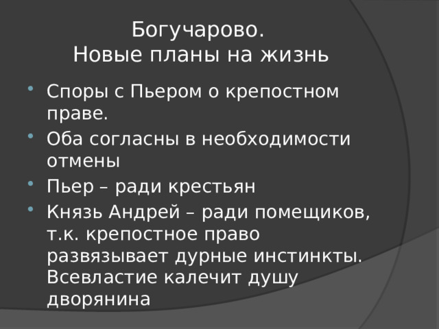 Богучарово.  Новые планы на жизнь Споры с Пьером о крепостном праве. Оба согласны в необходимости отмены Пьер – ради крестьян Князь Андрей – ради помещиков, т.к. крепостное право развязывает дурные инстинкты. Всевластие калечит душу дворянина 