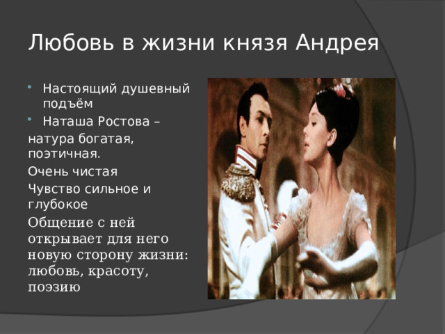 Любовь в жизни князя Андрея Настоящий душевный подъём Наташа Ростова – натура богатая, поэтичная. Очень чистая Чувство сильное и глубокое Общение с ней открывает для него новую сторону жизни: любовь, красоту, поэзию 