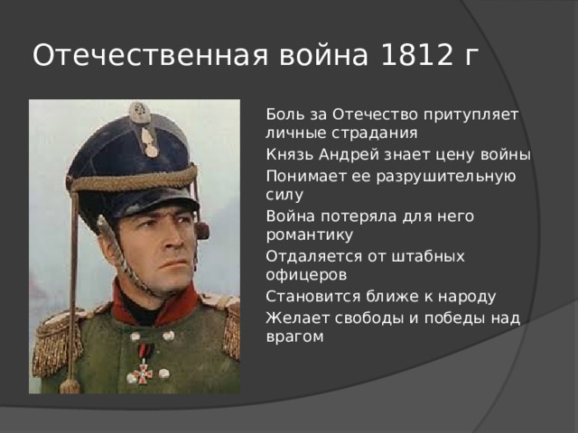 Отечественная война 1812 г Боль за Отечество притупляет личные страдания Князь Андрей знает цену войны Понимает ее разрушительную силу Война потеряла для него романтику Отдаляется от штабных офицеров Становится ближе к народу Желает свободы и победы над врагом 