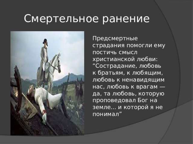 Смертельное ранение Предсмертные страдания помогли ему постичь смысл христианской любви: “Сострадание, любовь к братьям, к любящим, любовь к ненавидящим нас, любовь к врагам — да, та любовь, которую проповедовал Бог на земле... и которой я не понимал” 