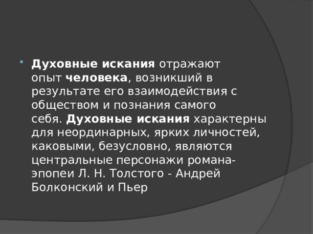Духовные искания  отражают опыт  человека , возникший в результате его взаимодействия с обществом и познания самого себя.  Духовные искания  характерны для неординарных, ярких личностей, каковыми, безусловно, являются центральные персонажи романа-эпопеи Л. Н. Толстого - Андрей Болконский и Пьер 