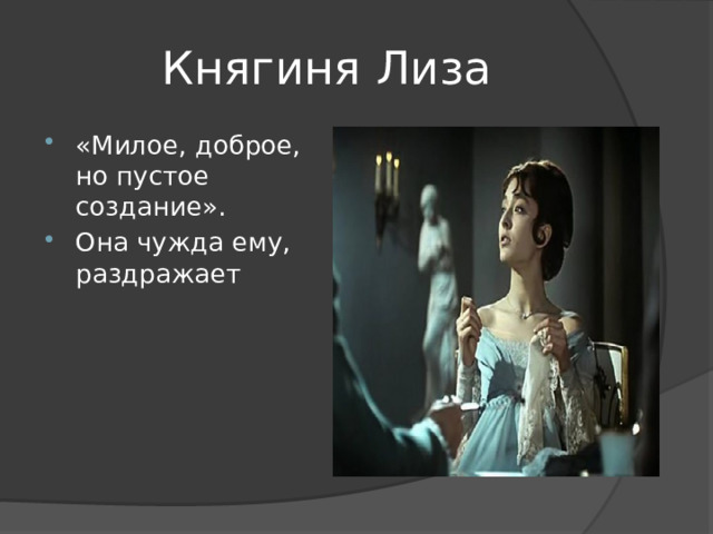Княгиня Лиза «Милое, доброе, но пустое создание». Она чужда ему, раздражает 