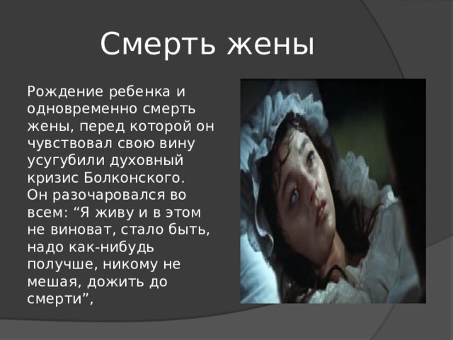 Смерть жены Рождение ребенка и одновременно смерть жены, перед которой он чувствовал свою вину усугубили духовный кризис Болконского. Он разочаровался во всем: “Я живу и в этом не виноват, стало быть, надо как-нибудь получше, никому не мешая, дожить до смерти”, 