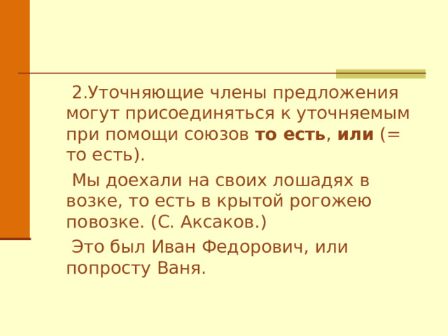  2.Уточняющие члены предложения могут присоединяться к уточняемым при помощи союзов то есть , или (= то есть).  Мы доехали на своих лошадях в возке, то есть в крытой рогожею повозке. (С. Аксаков.)  Это был Иван Федорович, или попросту Ваня. 