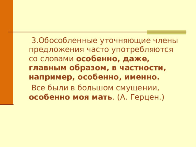  3.Обособленные уточняющие члены предложения часто употребляются со словами особенно, даже, главным образом, в частности, например, особенно, именно.  Все были в большом смущении, особенно моя мать . (А. Герцен.) 