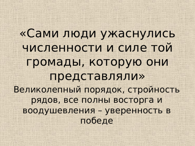 «Сами люди ужаснулись численности и силе той громады, которую они представляли»   Великолепный порядок, стройность рядов, все полны восторга и воодушевления – уверенность в победе 