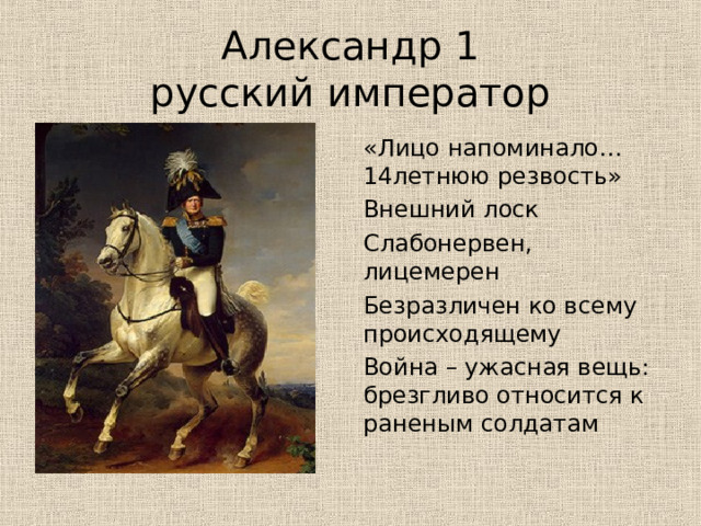         Александр 1  русский император  «Лицо напоминало…14летнюю резвость» Внешний лоск Слабонервен, лицемерен Безразличен ко всему происходящему Война – ужасная вещь: брезгливо относится к раненым солдатам 