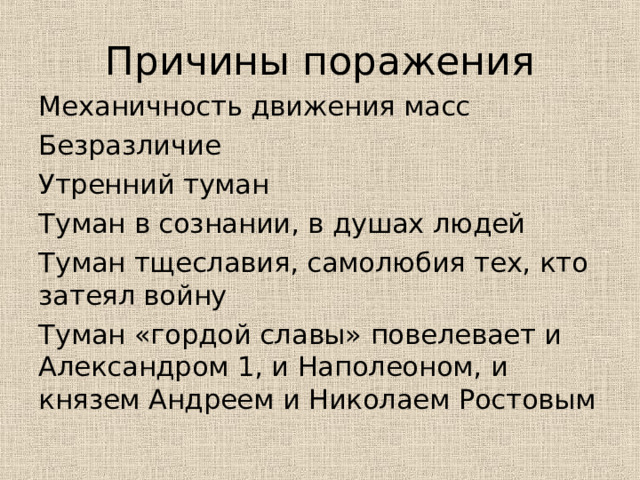 Причины поражения Механичность движения масс Безразличие Утренний туман Туман в сознании, в душах людей Туман тщеславия, самолюбия тех, кто затеял войну Туман «гордой славы» повелевает и Александром 1, и Наполеоном, и князем Андреем и Николаем Ростовым 