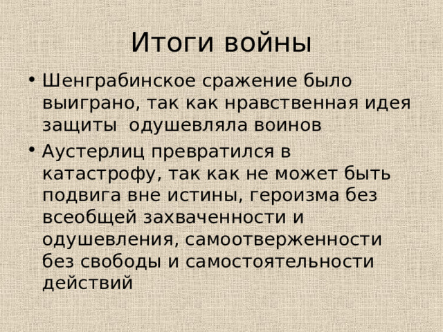 Итоги войны Шенграбинское сражение было выиграно, так как нравственная идея защиты одушевляла воинов Аустерлиц превратился в катастрофу, так как не может быть подвига вне истины, героизма без всеобщей захваченности и одушевления, самоотверженности без свободы и самостоятельности действий 