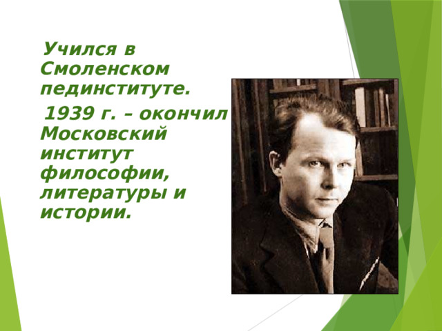  Учился в Смоленском пединституте.  1939 г.  – окончил Московский институт философии, литературы и истории.  