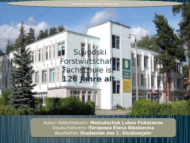 Suvodski Forstwirtschaft-Fachschule  Suvodski Forstwirtschaft-Fachschule ist 126 Jahre alt Autor : Bibliothekarin- Melnutschuk Lubov Födorovna Deutschlehrerin :Toropowa Elena Nikolaevna Bearbeitet : Studenten des 1. Studiumjahr 