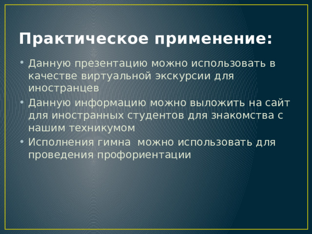 Практическое применение: Данную презентацию можно использовать в качестве виртуальной экскурсии для иностранцев Данную информацию можно выложить на сайт для иностранных студентов для знакомства с нашим техникумом Исполнения гимна можно использовать для проведения профориентации 