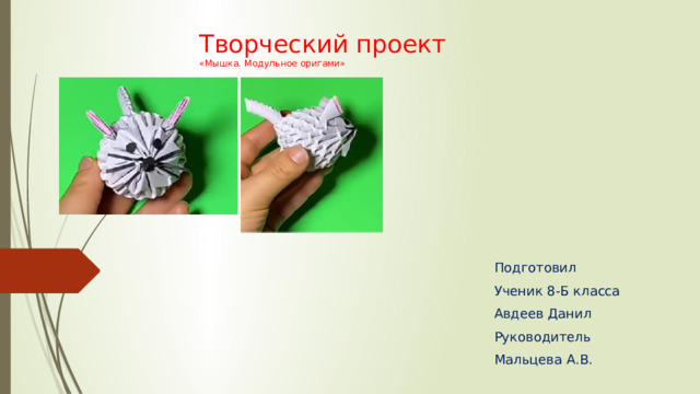Творческий проект  «Мышка. Модульное оригами» Подготовил Ученик 8-Б класса Авдеев Данил Руководитель Мальцева А.В. 