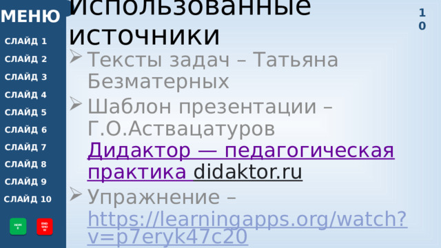 10 МЕНЮ Использованные источники СЛАЙД 1 Тексты задач – Татьяна Безматерных Шаблон презентации – Г.О.Аствацатуров  Дидактор — педагогическая практика didaktor.ru Упражнение – https://learningapps.org/watch?v=p7eryk47c20 СЛАЙД 2 СЛАЙД 3 СЛАЙД 4 СЛАЙД 5 СЛАЙД 6 СЛАЙД 7 СЛАЙД 8 СЛАЙД 9 СЛАЙД 10 HOME END SHOW 