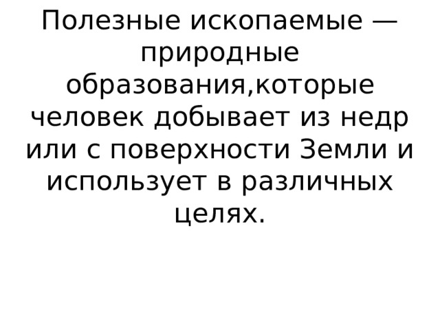 Полезные ископаемые — природные образования,которые человек добывает из недр или с поверхности Земли и использует в различных целях. 
