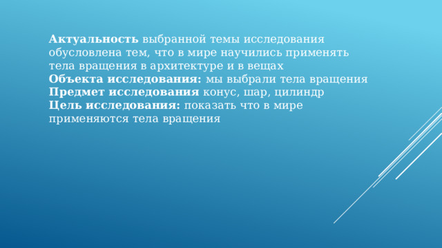 Актуальность выбранной темы исследования обусловлена тем, что в мире научились применять тела вращения в архитектуре и в вещах Объекта исследования: мы выбрали тела вращения Предмет исследования конус, шар, цилиндр Цель исследования: показать что в мире применяются тела вращения 