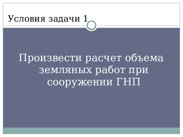 Условия задачи 1 Произвести расчет объема земляных работ при сооружении ГНП 