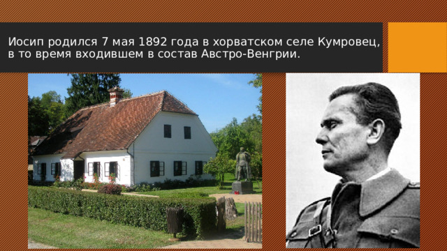 Иосип родился 7 мая 1892 года в хорватском селе Кумровец, в то время входившем в состав Австро-Венгрии.   